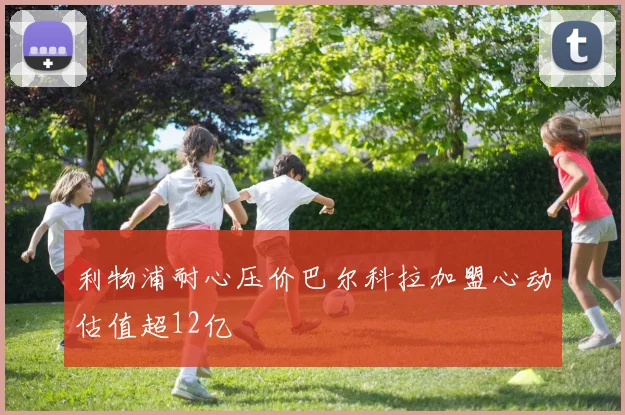 利物浦耐心压价巴尔科拉加盟心动估值超12亿