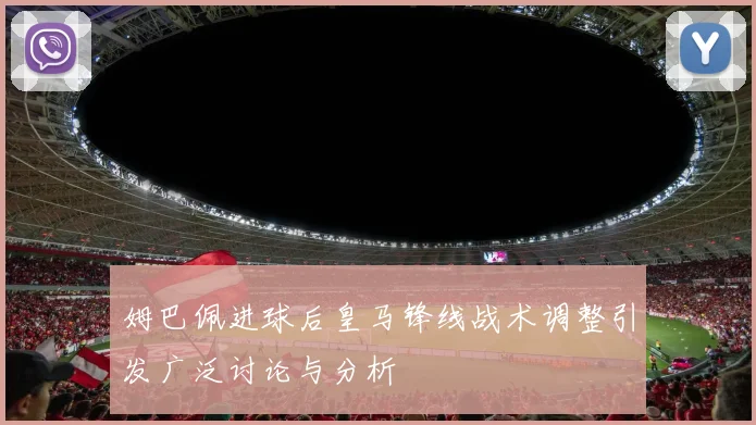 姆巴佩进球后皇马锋线战术调整引发广泛讨论与分析