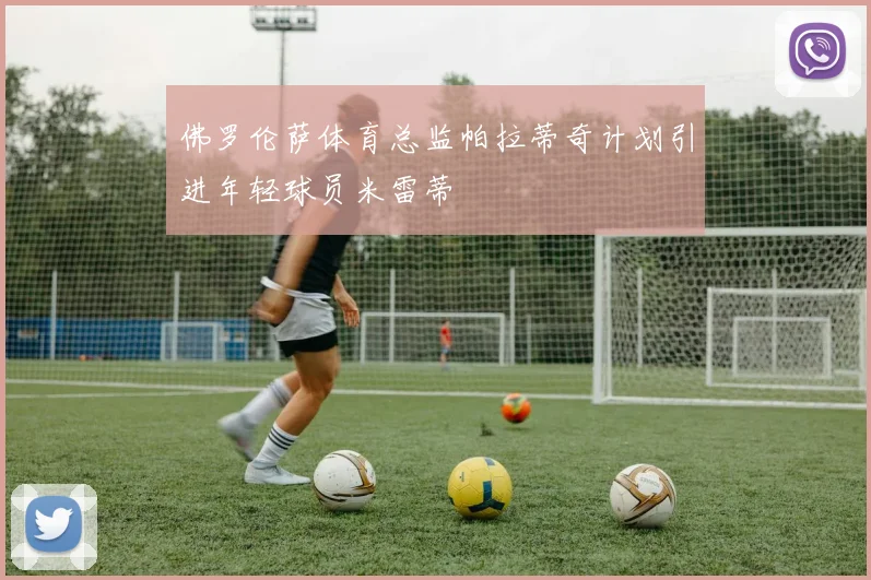 佛罗伦萨体育总监帕拉蒂奇计划引进年轻球员米雷蒂