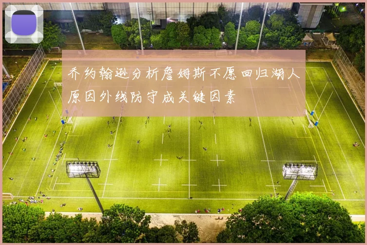 乔约翰逊分析詹姆斯不愿回归湖人原因外线防守成关键因素
